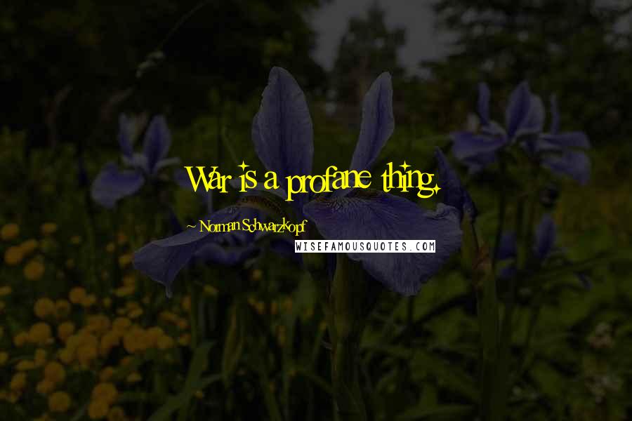 Norman Schwarzkopf Quotes: War is a profane thing.