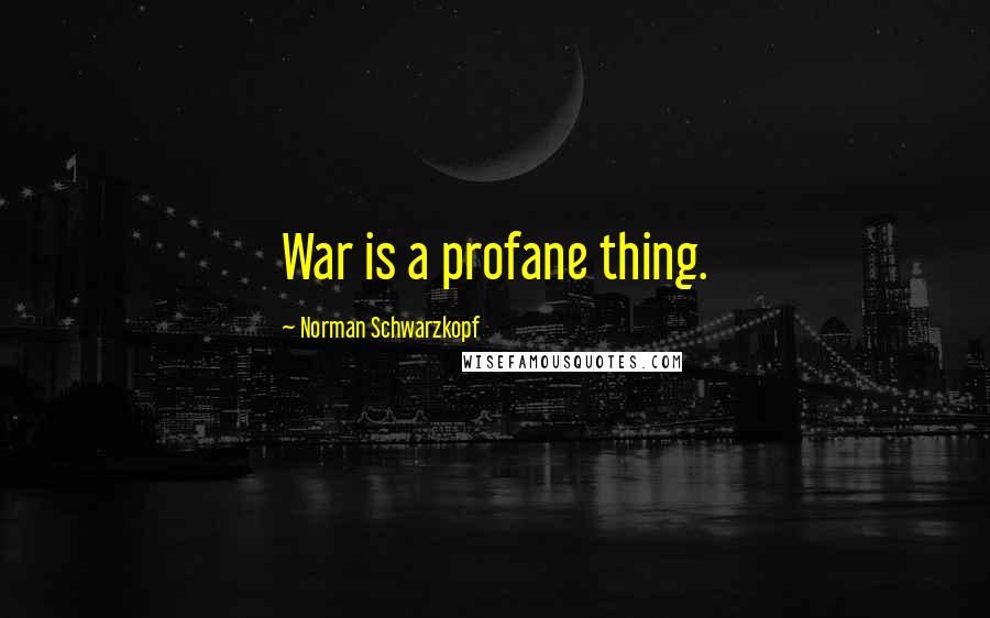 Norman Schwarzkopf Quotes: War is a profane thing.