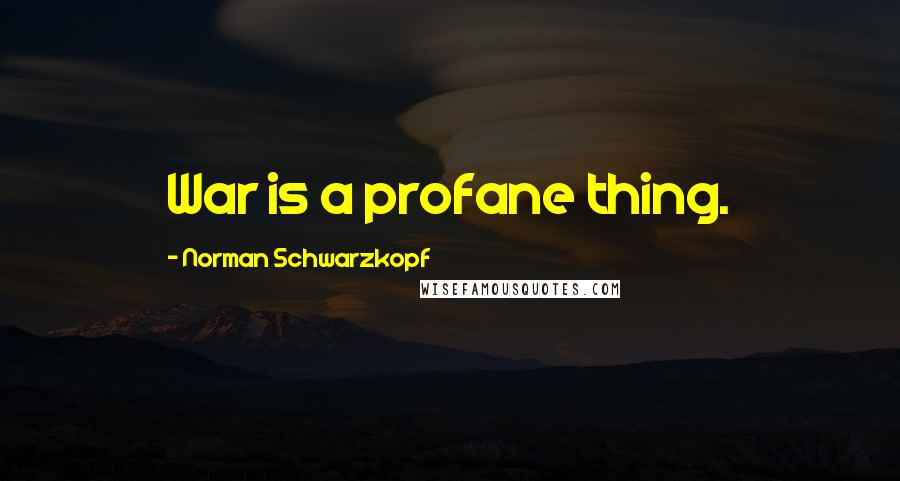 Norman Schwarzkopf Quotes: War is a profane thing.