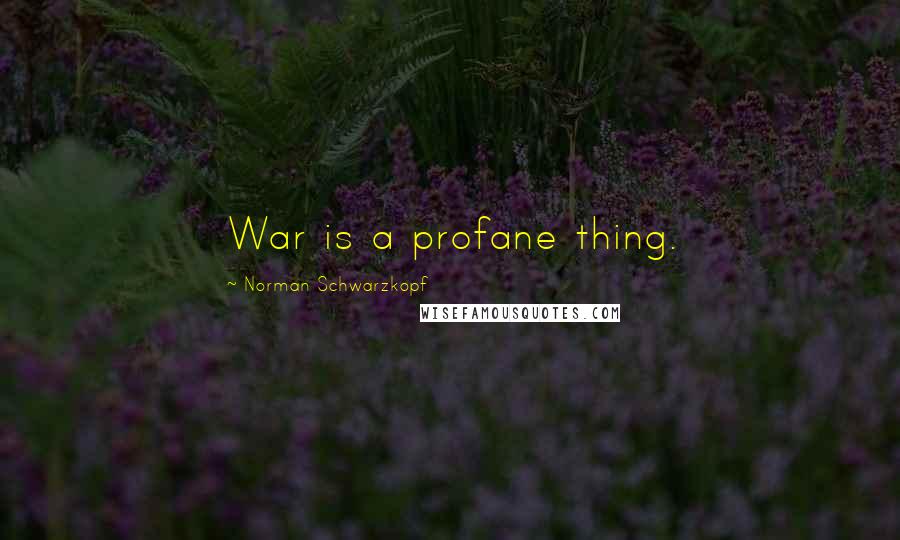 Norman Schwarzkopf Quotes: War is a profane thing.