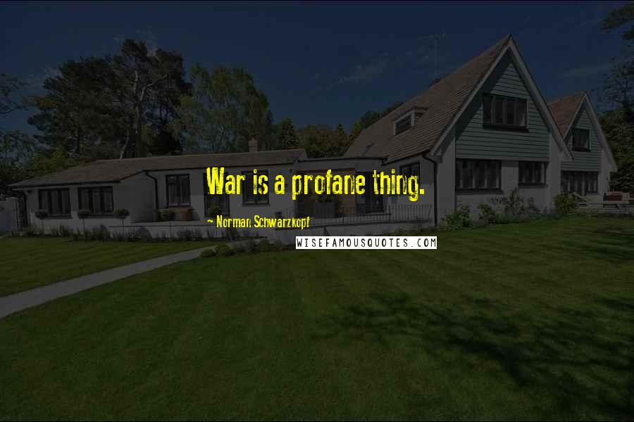 Norman Schwarzkopf Quotes: War is a profane thing.