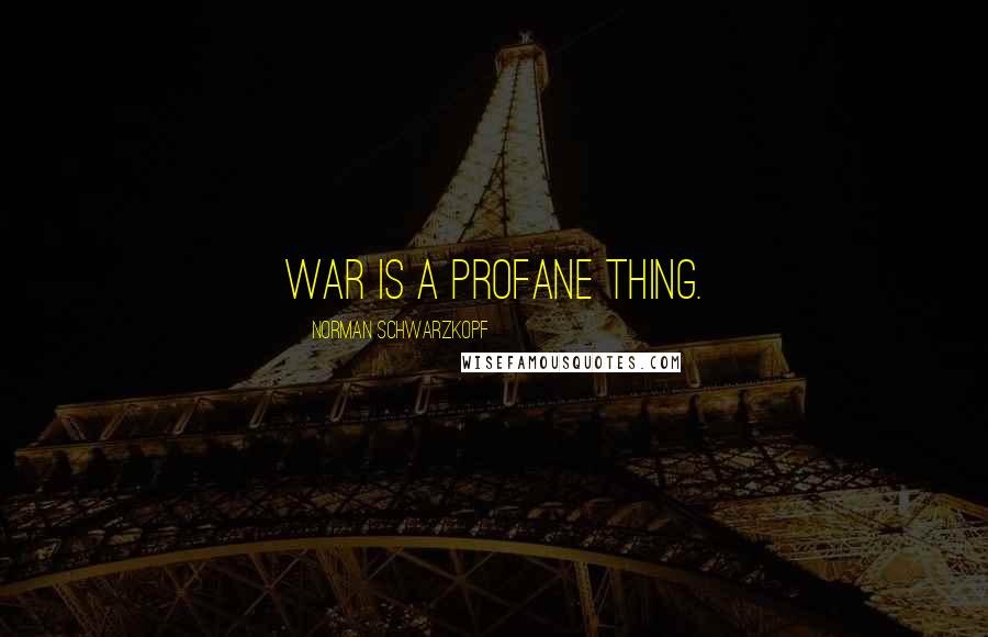 Norman Schwarzkopf Quotes: War is a profane thing.