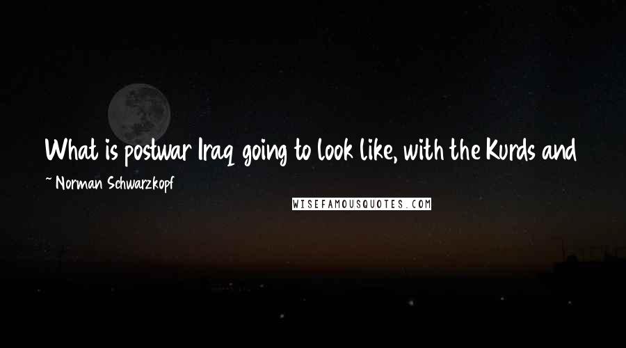 Norman Schwarzkopf Quotes: What is postwar Iraq going to look like, with the Kurds and the Sunnis and the Shiites? That's a huge question, to my mind.