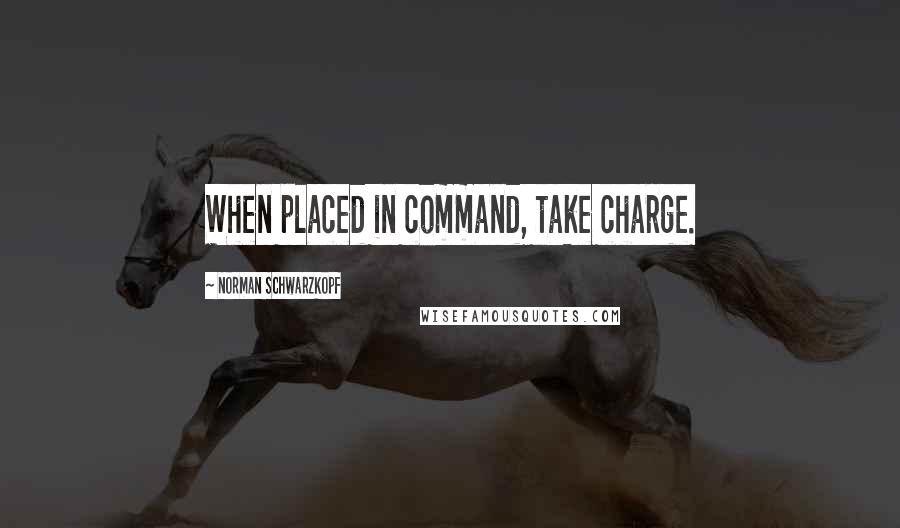 Norman Schwarzkopf Quotes: When placed in command, take charge.