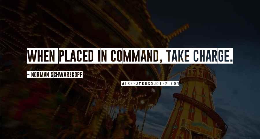 Norman Schwarzkopf Quotes: When placed in command, take charge.