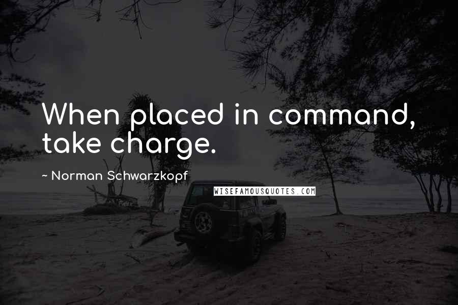 Norman Schwarzkopf Quotes: When placed in command, take charge.