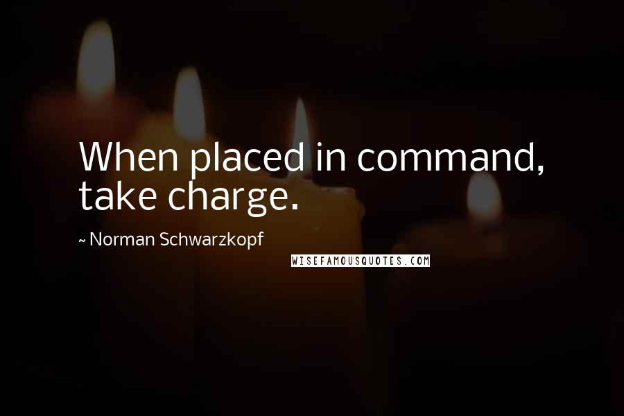 Norman Schwarzkopf Quotes: When placed in command, take charge.