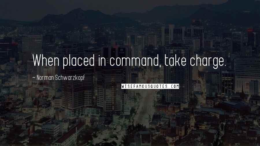 Norman Schwarzkopf Quotes: When placed in command, take charge.