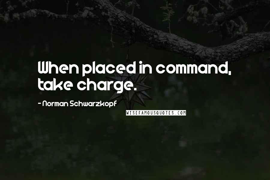 Norman Schwarzkopf Quotes: When placed in command, take charge.