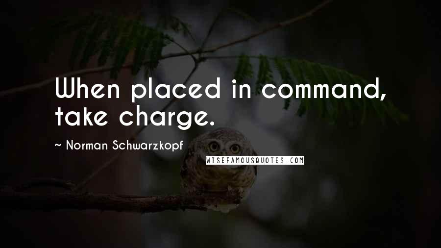 Norman Schwarzkopf Quotes: When placed in command, take charge.