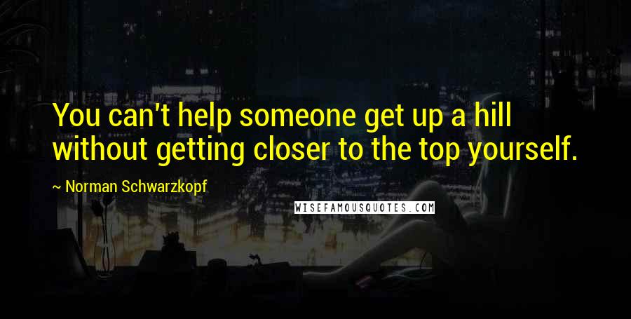 Norman Schwarzkopf Quotes: You can't help someone get up a hill without getting closer to the top yourself.