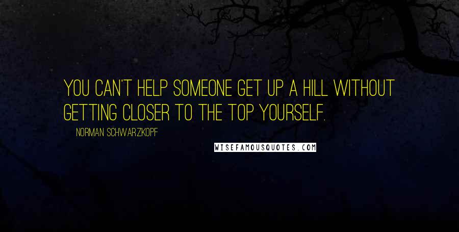 Norman Schwarzkopf Quotes: You can't help someone get up a hill without getting closer to the top yourself.