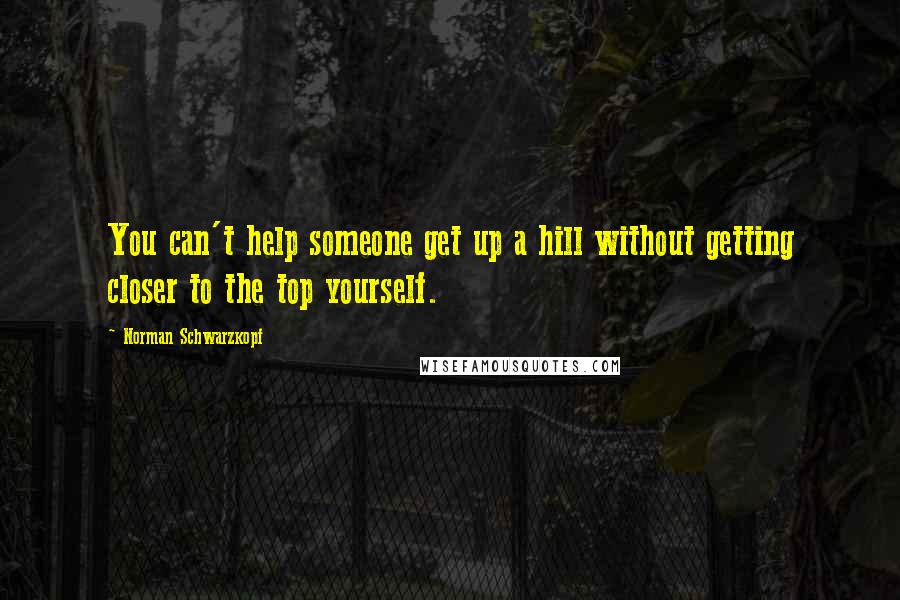 Norman Schwarzkopf Quotes: You can't help someone get up a hill without getting closer to the top yourself.