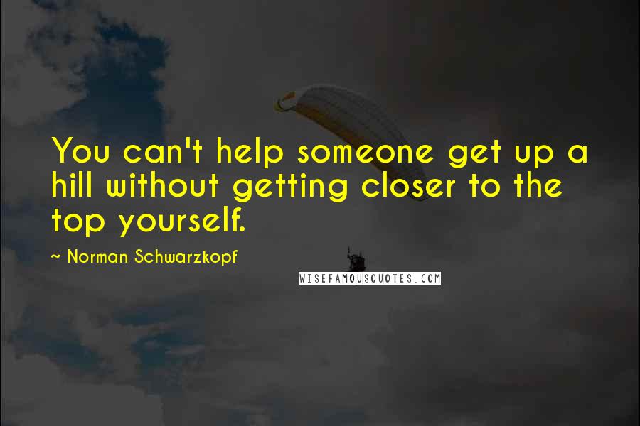Norman Schwarzkopf Quotes: You can't help someone get up a hill without getting closer to the top yourself.