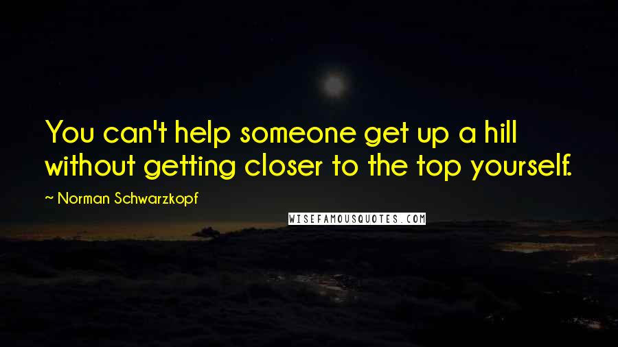 Norman Schwarzkopf Quotes: You can't help someone get up a hill without getting closer to the top yourself.