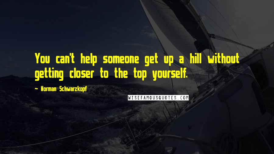 Norman Schwarzkopf Quotes: You can't help someone get up a hill without getting closer to the top yourself.