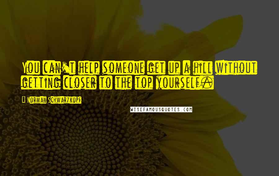 Norman Schwarzkopf Quotes: You can't help someone get up a hill without getting closer to the top yourself.