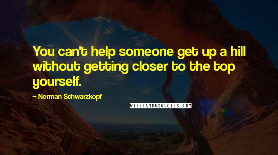 Norman Schwarzkopf Quotes: You can't help someone get up a hill without getting closer to the top yourself.