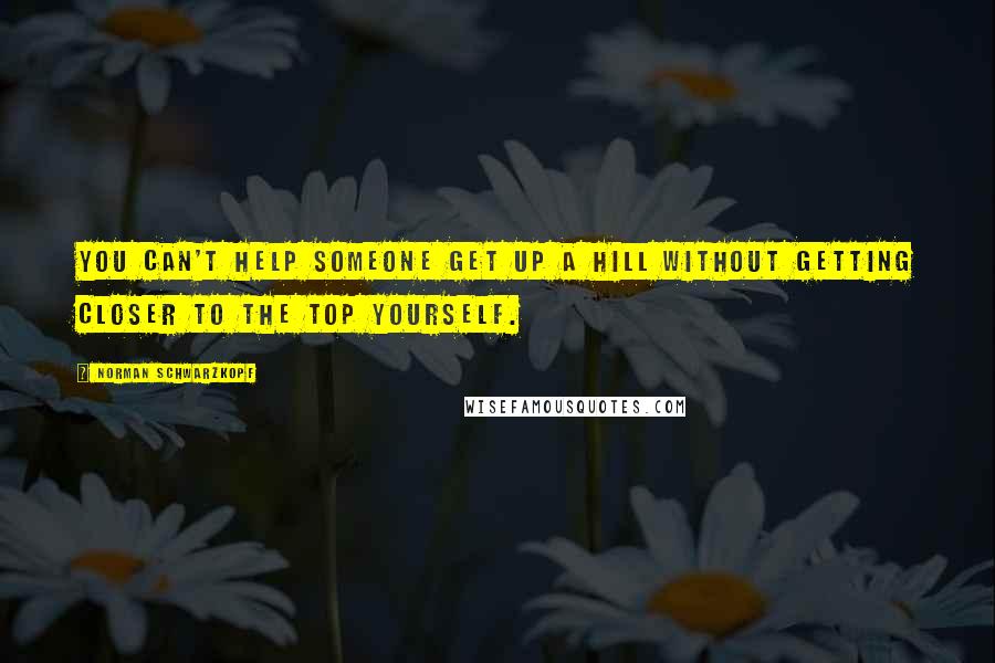 Norman Schwarzkopf Quotes: You can't help someone get up a hill without getting closer to the top yourself.