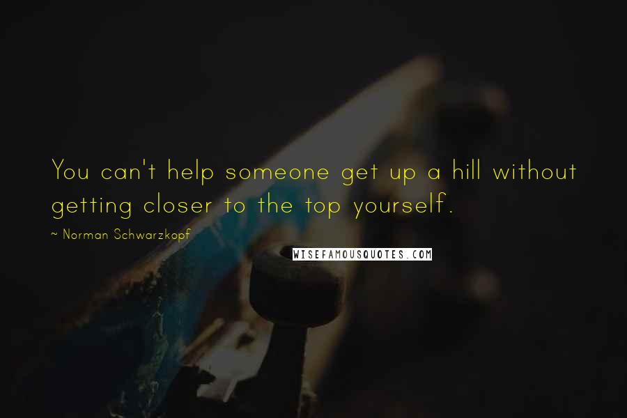 Norman Schwarzkopf Quotes: You can't help someone get up a hill without getting closer to the top yourself.