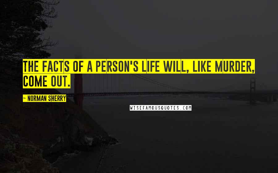 Norman Sherry Quotes: The facts of a person's life will, like murder, come out.