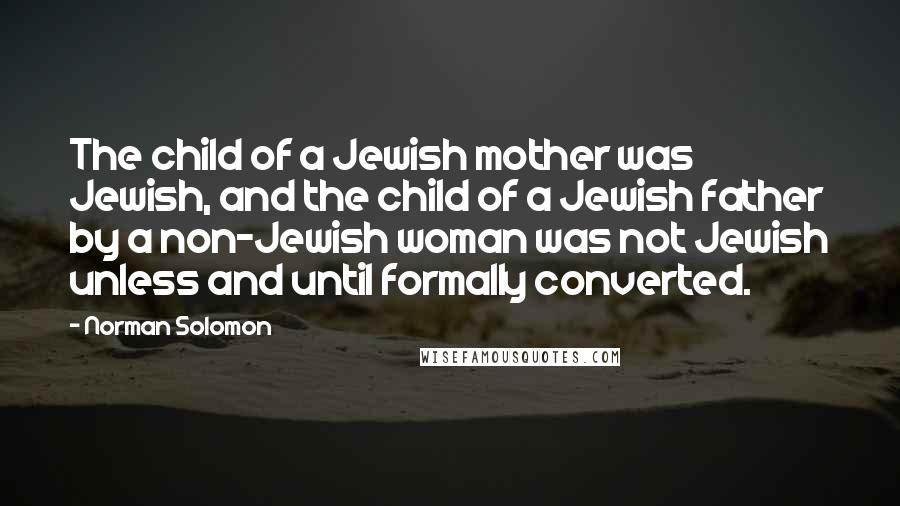 Norman Solomon Quotes: The child of a Jewish mother was Jewish, and the child of a Jewish father by a non-Jewish woman was not Jewish unless and until formally converted.