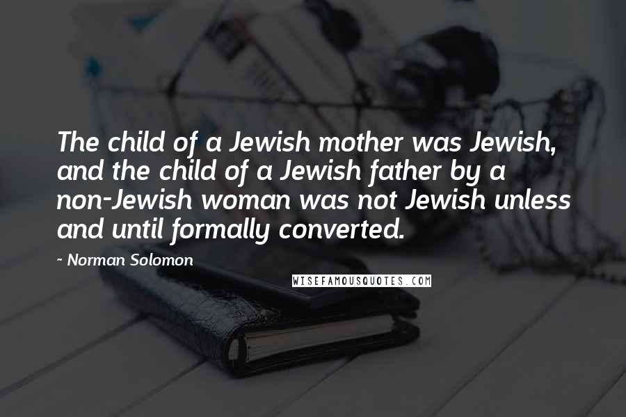 Norman Solomon Quotes: The child of a Jewish mother was Jewish, and the child of a Jewish father by a non-Jewish woman was not Jewish unless and until formally converted.