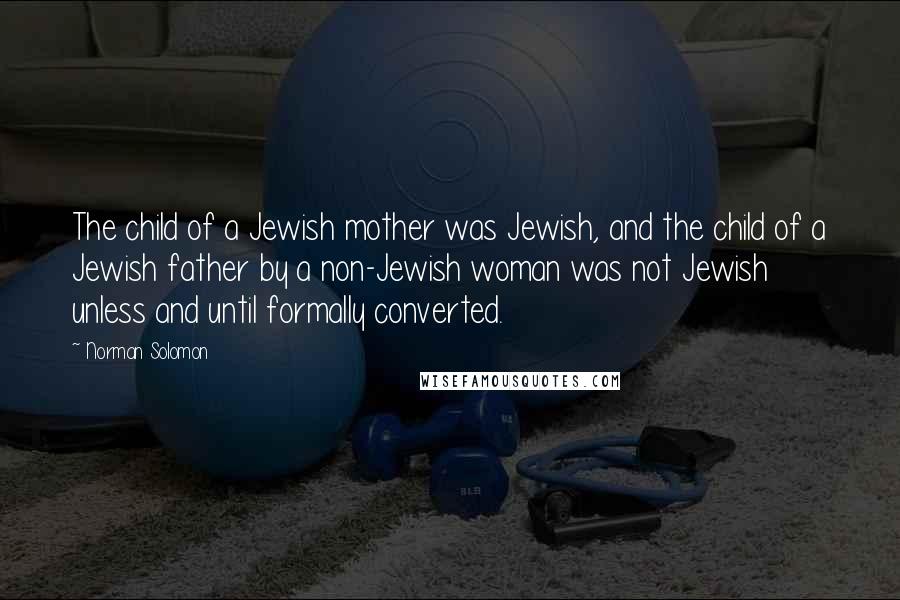 Norman Solomon Quotes: The child of a Jewish mother was Jewish, and the child of a Jewish father by a non-Jewish woman was not Jewish unless and until formally converted.