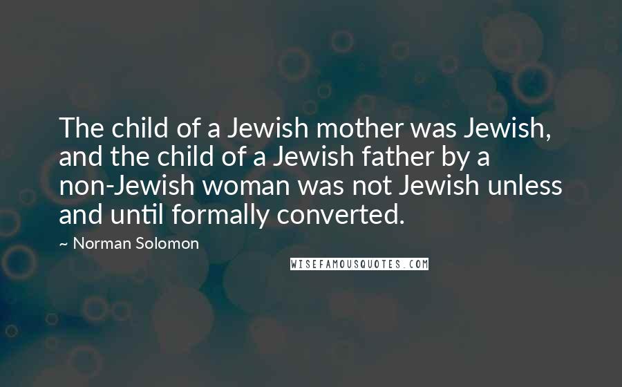 Norman Solomon Quotes: The child of a Jewish mother was Jewish, and the child of a Jewish father by a non-Jewish woman was not Jewish unless and until formally converted.