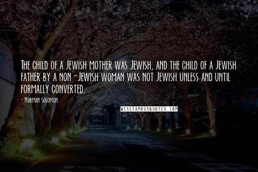 Norman Solomon Quotes: The child of a Jewish mother was Jewish, and the child of a Jewish father by a non-Jewish woman was not Jewish unless and until formally converted.