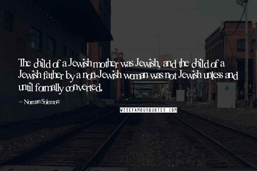 Norman Solomon Quotes: The child of a Jewish mother was Jewish, and the child of a Jewish father by a non-Jewish woman was not Jewish unless and until formally converted.