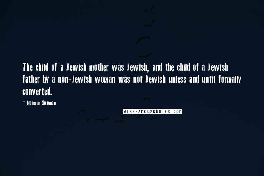 Norman Solomon Quotes: The child of a Jewish mother was Jewish, and the child of a Jewish father by a non-Jewish woman was not Jewish unless and until formally converted.