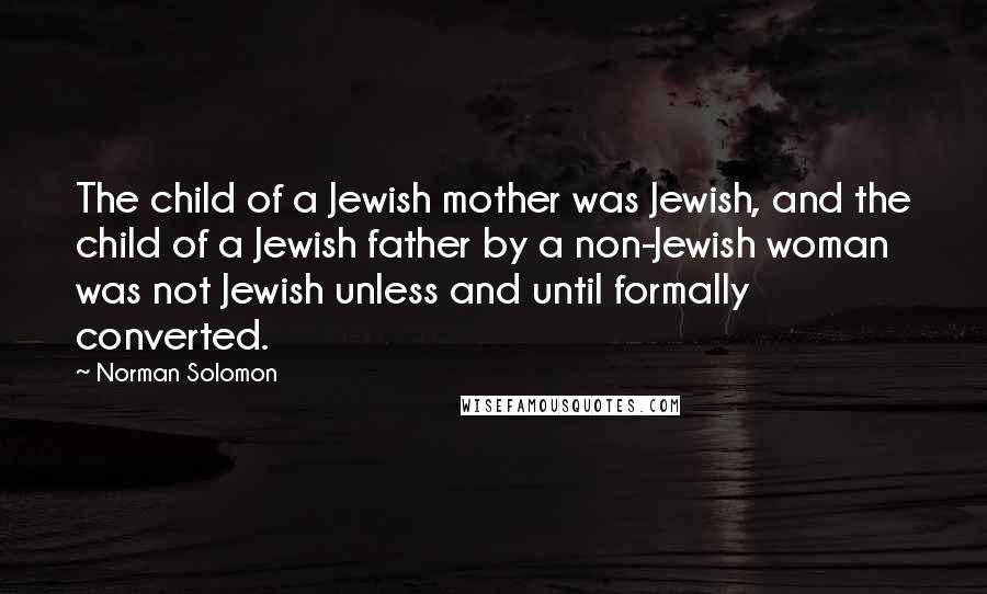 Norman Solomon Quotes: The child of a Jewish mother was Jewish, and the child of a Jewish father by a non-Jewish woman was not Jewish unless and until formally converted.