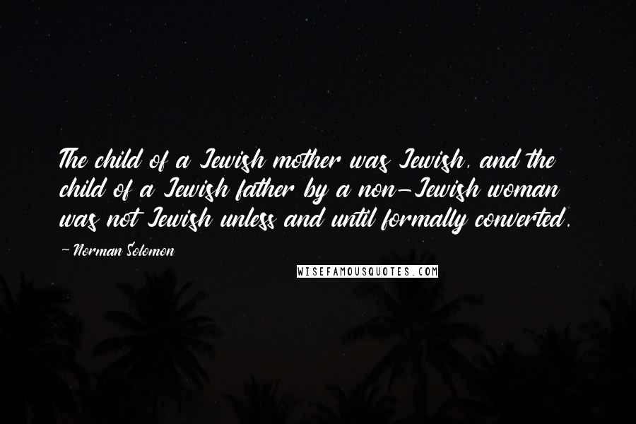 Norman Solomon Quotes: The child of a Jewish mother was Jewish, and the child of a Jewish father by a non-Jewish woman was not Jewish unless and until formally converted.