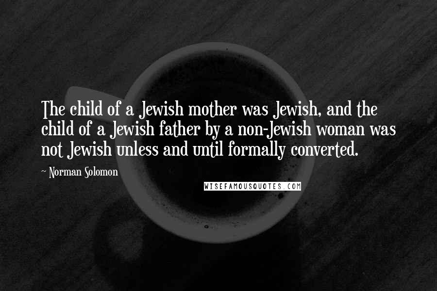 Norman Solomon Quotes: The child of a Jewish mother was Jewish, and the child of a Jewish father by a non-Jewish woman was not Jewish unless and until formally converted.