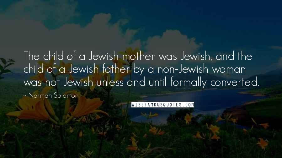 Norman Solomon Quotes: The child of a Jewish mother was Jewish, and the child of a Jewish father by a non-Jewish woman was not Jewish unless and until formally converted.