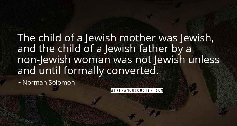 Norman Solomon Quotes: The child of a Jewish mother was Jewish, and the child of a Jewish father by a non-Jewish woman was not Jewish unless and until formally converted.