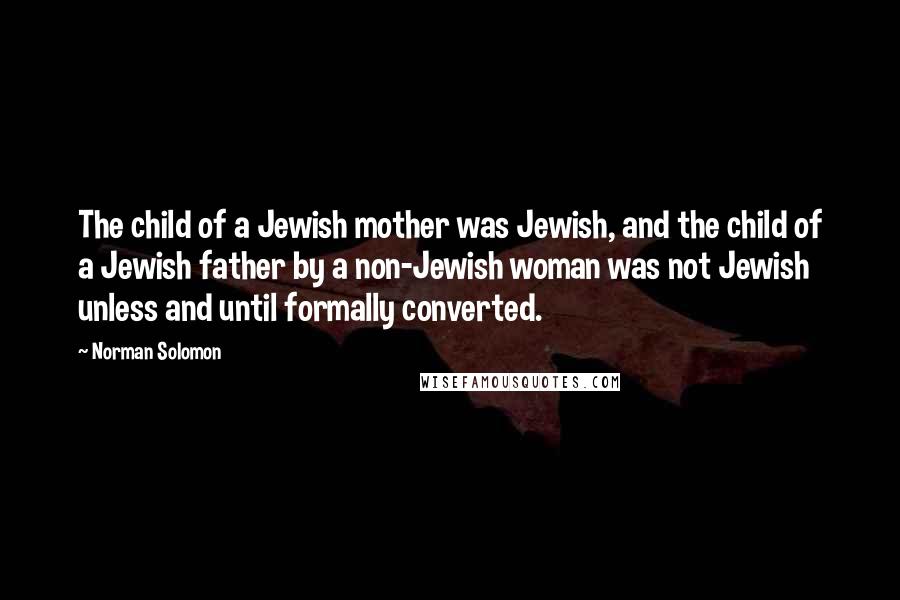 Norman Solomon Quotes: The child of a Jewish mother was Jewish, and the child of a Jewish father by a non-Jewish woman was not Jewish unless and until formally converted.