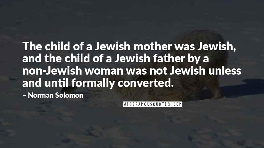 Norman Solomon Quotes: The child of a Jewish mother was Jewish, and the child of a Jewish father by a non-Jewish woman was not Jewish unless and until formally converted.