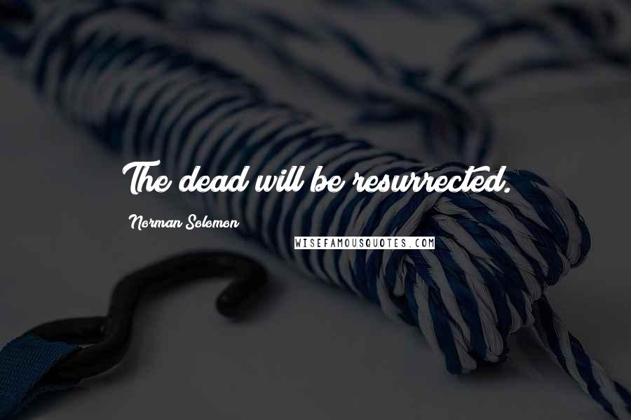 Norman Solomon Quotes: The dead will be resurrected.