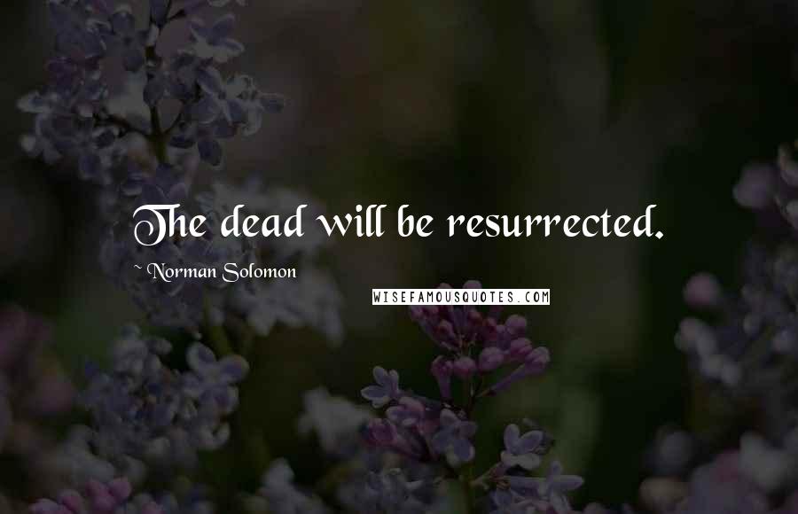 Norman Solomon Quotes: The dead will be resurrected.