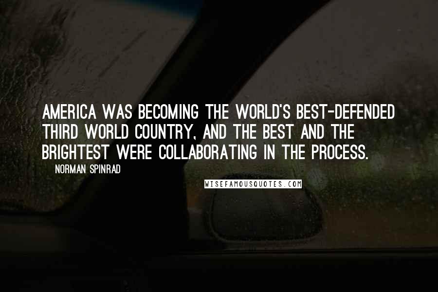 Norman Spinrad Quotes: America was becoming the world's best-defended Third World country, and the best and the brightest were collaborating in the process.