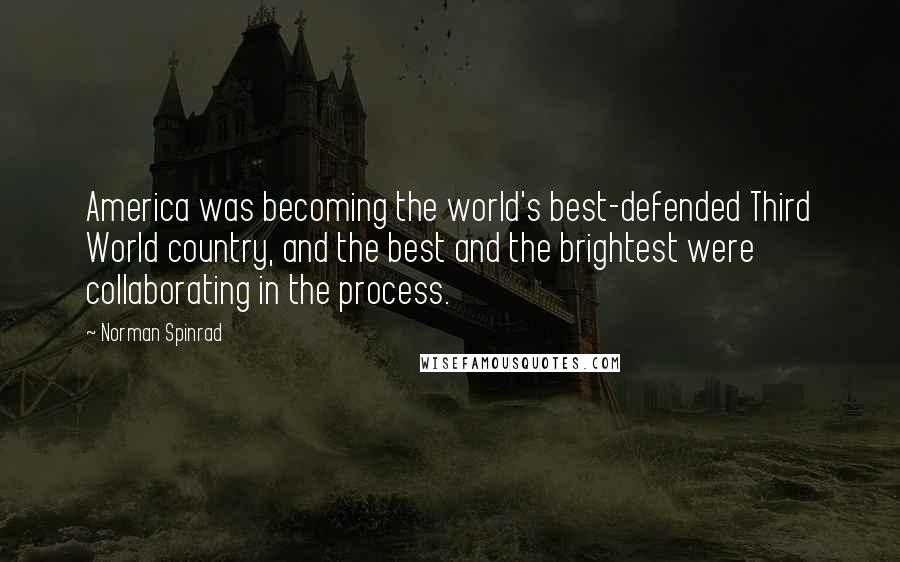 Norman Spinrad Quotes: America was becoming the world's best-defended Third World country, and the best and the brightest were collaborating in the process.