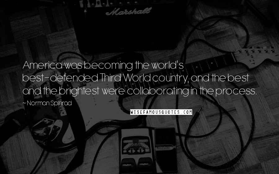 Norman Spinrad Quotes: America was becoming the world's best-defended Third World country, and the best and the brightest were collaborating in the process.