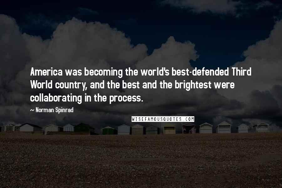 Norman Spinrad Quotes: America was becoming the world's best-defended Third World country, and the best and the brightest were collaborating in the process.