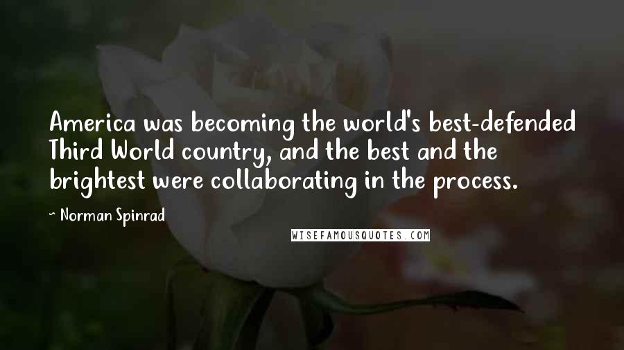 Norman Spinrad Quotes: America was becoming the world's best-defended Third World country, and the best and the brightest were collaborating in the process.