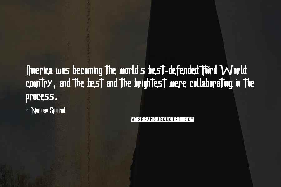 Norman Spinrad Quotes: America was becoming the world's best-defended Third World country, and the best and the brightest were collaborating in the process.
