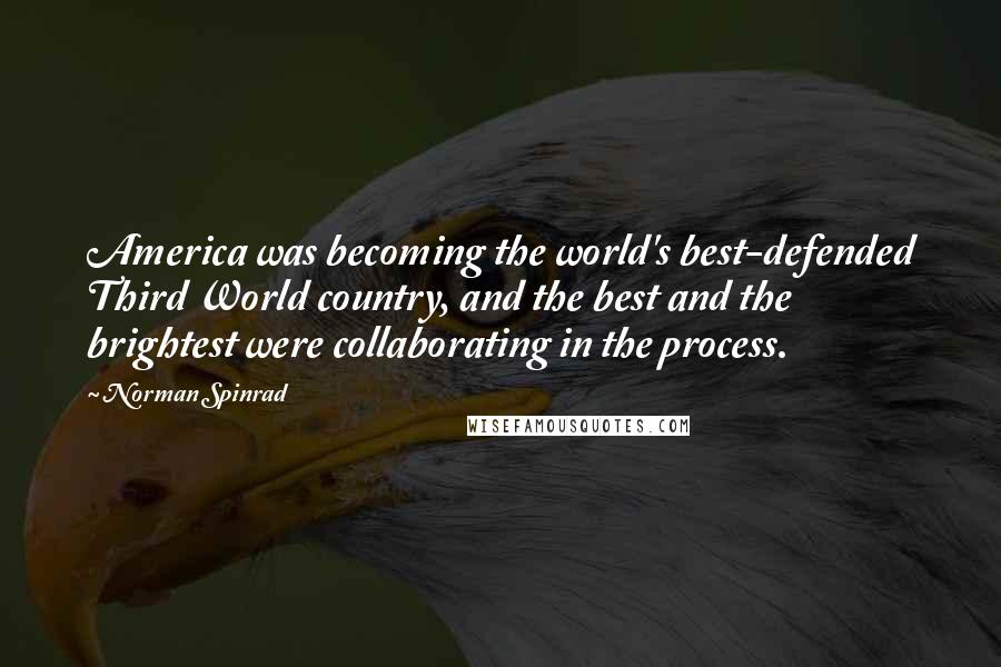 Norman Spinrad Quotes: America was becoming the world's best-defended Third World country, and the best and the brightest were collaborating in the process.