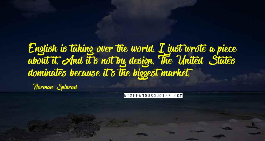 Norman Spinrad Quotes: English is taking over the world. I just wrote a piece about it. And it's not by design. The United States dominates because it's the biggest market.