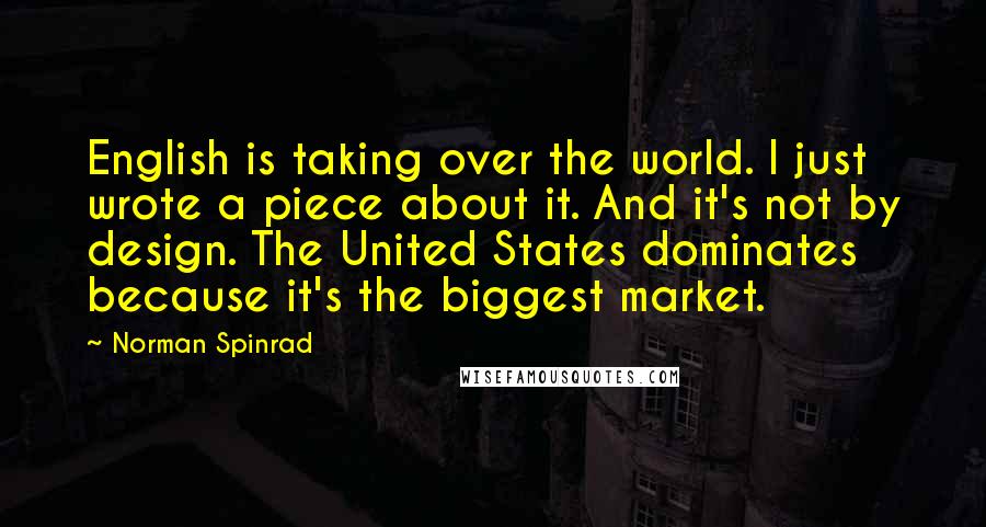 Norman Spinrad Quotes: English is taking over the world. I just wrote a piece about it. And it's not by design. The United States dominates because it's the biggest market.